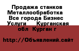 Продажа станков. Металлообработка. - Все города Бизнес » Услуги   . Курганская обл.,Курган г.